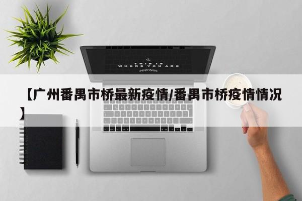 【广州番禺市桥最新疫情/番禺市桥疫情情况】