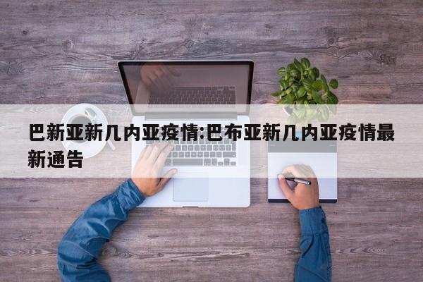 巴新亚新几内亚疫情:巴布亚新几内亚疫情最新通告