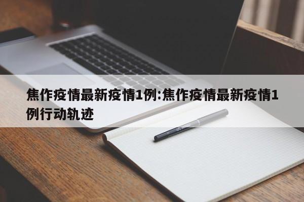焦作疫情最新疫情1例:焦作疫情最新疫情1例行动轨迹