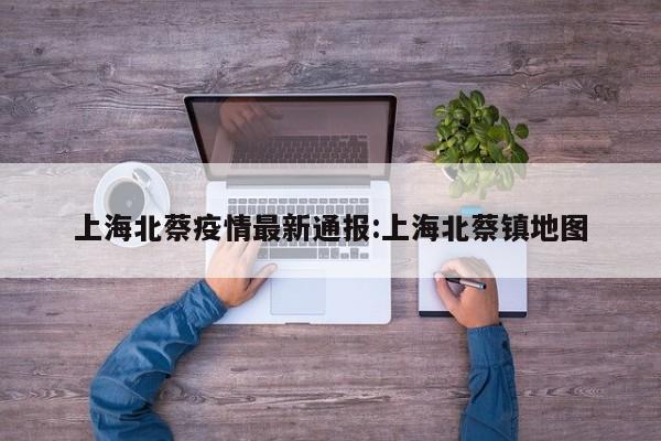 上海北蔡疫情最新通报:上海北蔡镇地图