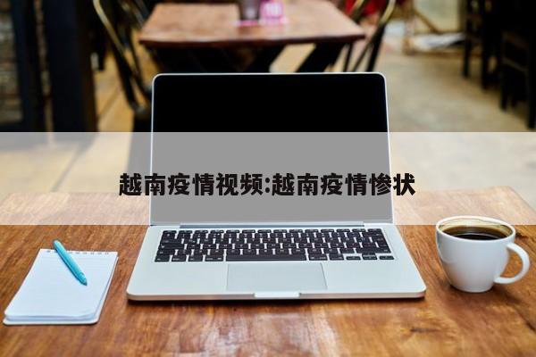 越南疫情视频:越南疫情惨状