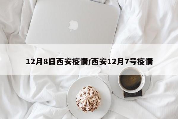 12月8日西安疫情/西安12月7号疫情
