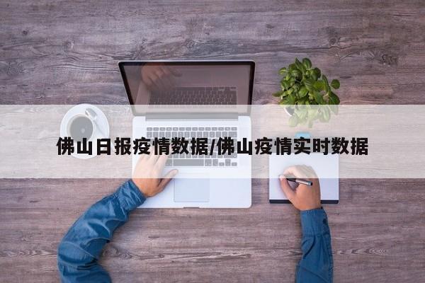 佛山日报疫情数据/佛山疫情实时数据