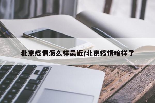 北京疫情怎么样最近/北京疫情啥样了