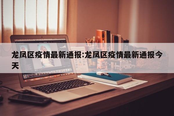 龙凤区疫情最新通报:龙凤区疫情最新通报今天