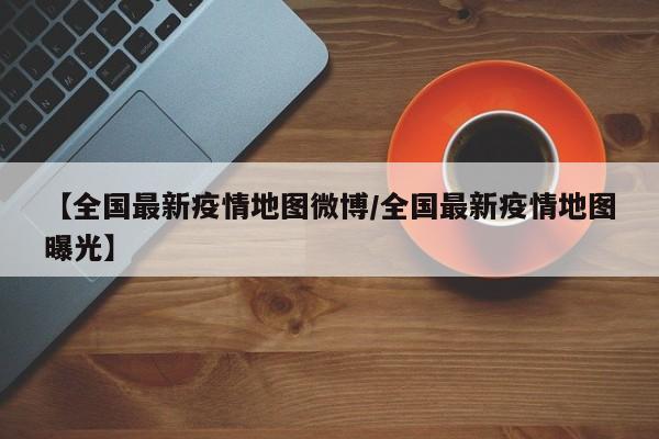 【全国最新疫情地图微博/全国最新疫情地图曝光】