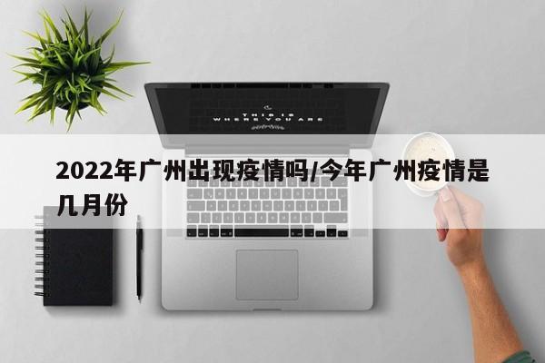 2022年广州出现疫情吗/今年广州疫情是几月份