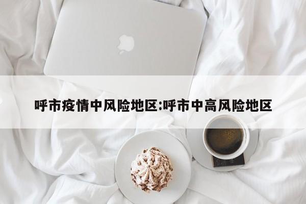 呼市疫情中风险地区:呼市中高风险地区