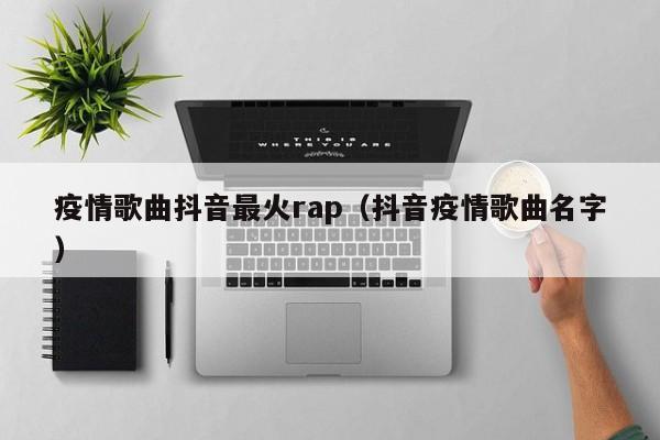 疫情歌曲抖音最火rap（抖音疫情歌曲名字）