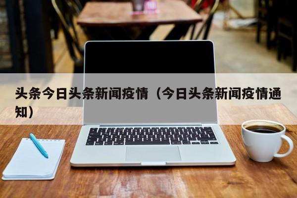 头条今日头条新闻疫情（今日头条新闻疫情通知）