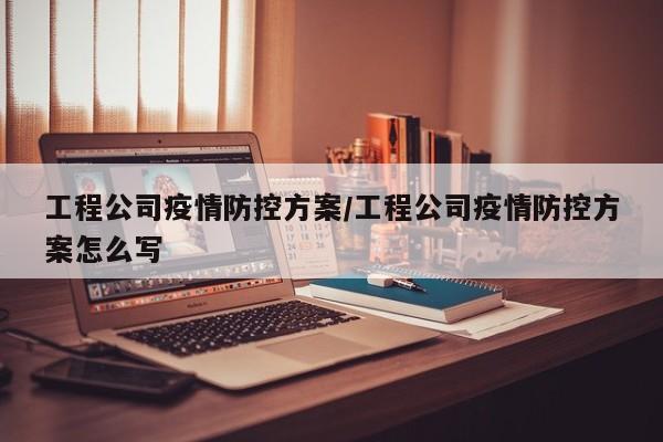 工程公司疫情防控方案/工程公司疫情防控方案怎么写