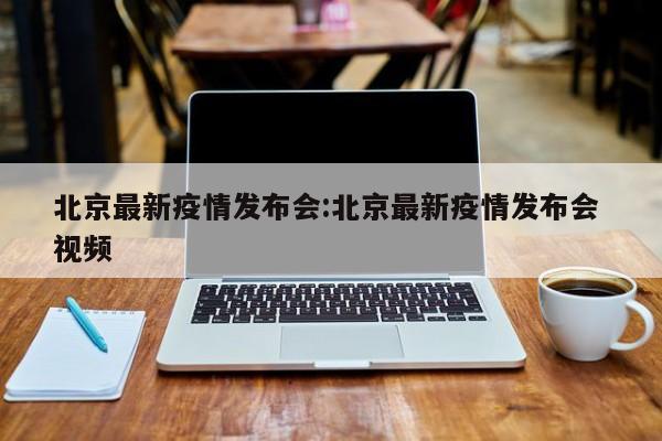 北京最新疫情发布会:北京最新疫情发布会 视频