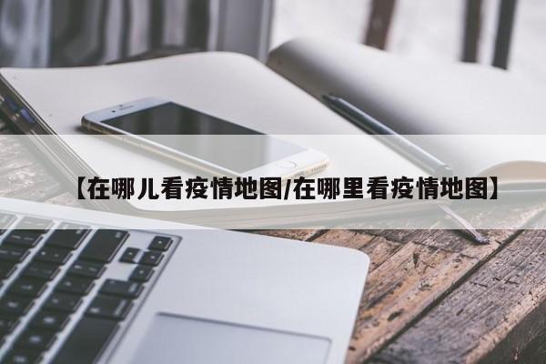【在哪儿看疫情地图/在哪里看疫情地图】