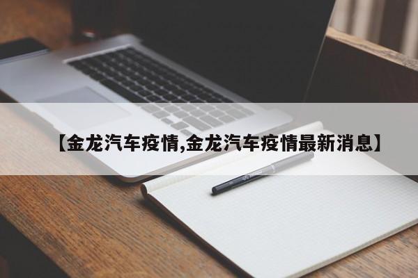 【金龙汽车疫情,金龙汽车疫情最新消息】