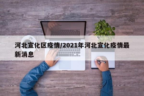河北宣化区疫情/2021年河北宣化疫情最新消息