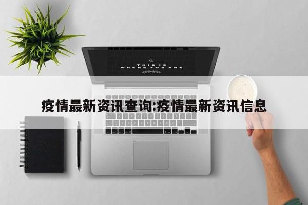 疫情最新资讯查询:疫情最新资讯信息