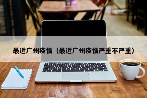 最近广州疫情（最近广州疫情严重不严重）