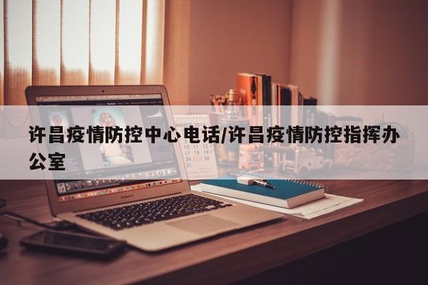 许昌疫情防控中心电话/许昌疫情防控指挥办公室