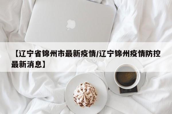 【辽宁省锦州市最新疫情/辽宁锦州疫情防控最新消息】