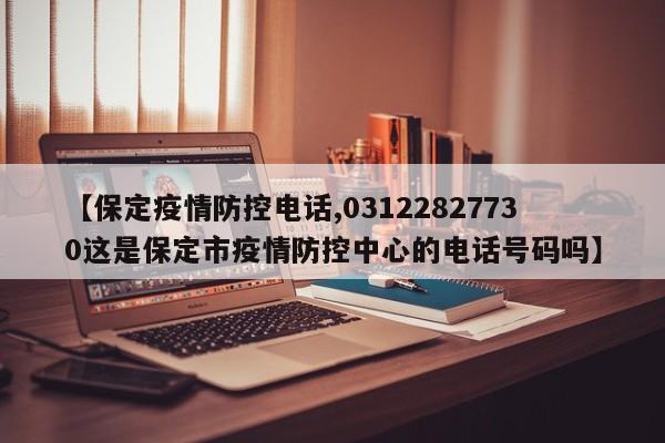 【保定疫情防控电话,03122827730这是保定市疫情防控中心的电话号码吗】