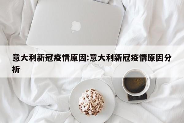 意大利新冠疫情原因:意大利新冠疫情原因分析