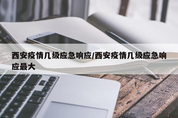 西安疫情几级应急响应/西安疫情几级应急响应最大