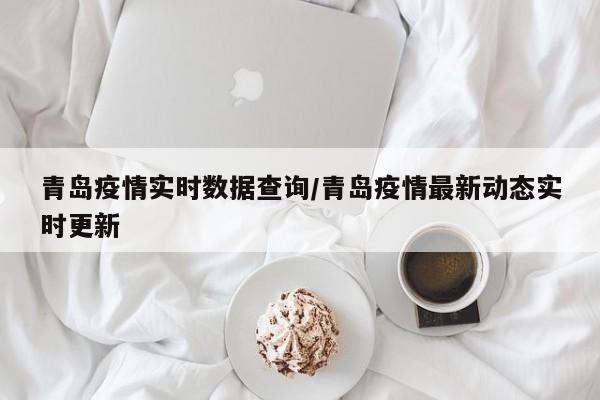 青岛疫情实时数据查询/青岛疫情最新动态实时更新