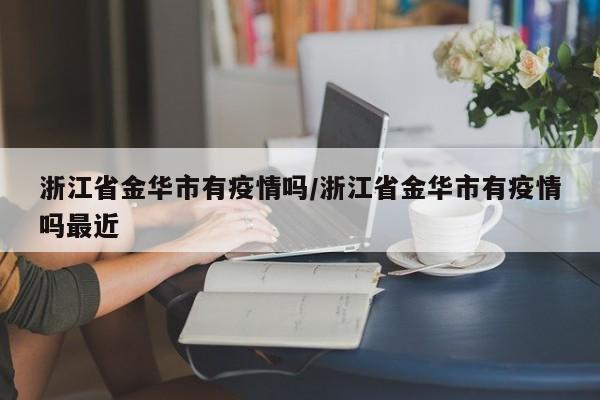 浙江省金华市有疫情吗/浙江省金华市有疫情吗最近