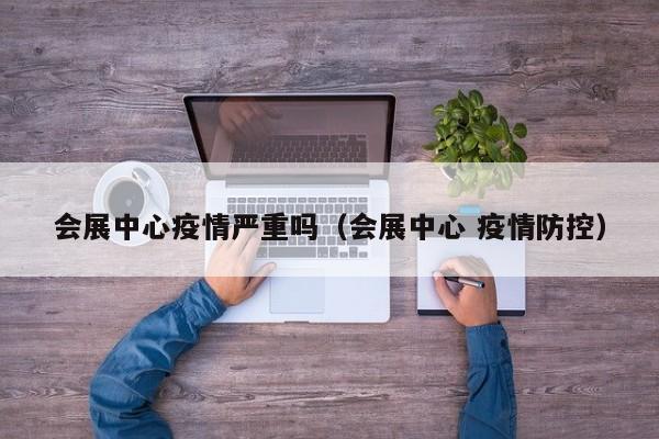 会展中心疫情严重吗（会展中心 疫情防控）