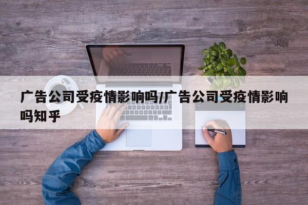 广告公司受疫情影响吗/广告公司受疫情影响吗知乎