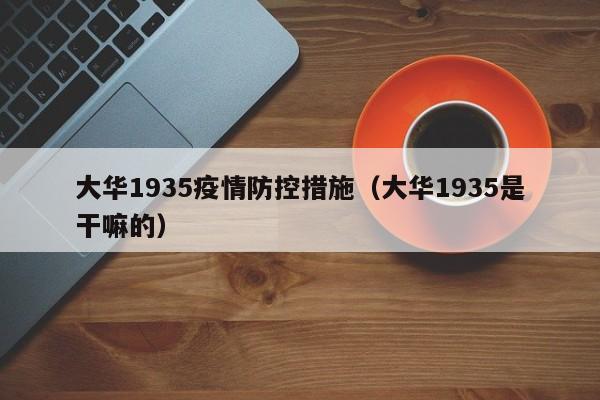 大华1935疫情防控措施（大华1935是干嘛的）