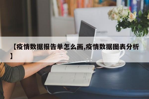 【疫情数据报告单怎么画,疫情数据图表分析】