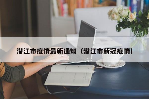 潜江市疫情最新通知（潜江市新冠疫情）