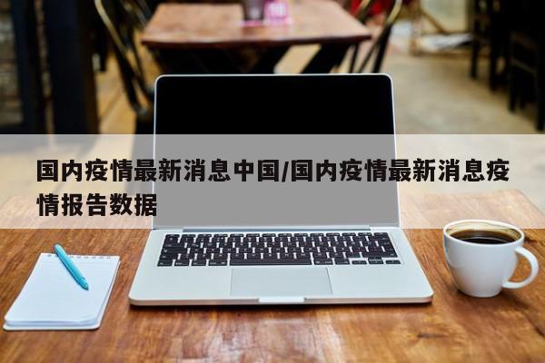 国内疫情最新消息中国/国内疫情最新消息疫情报告数据