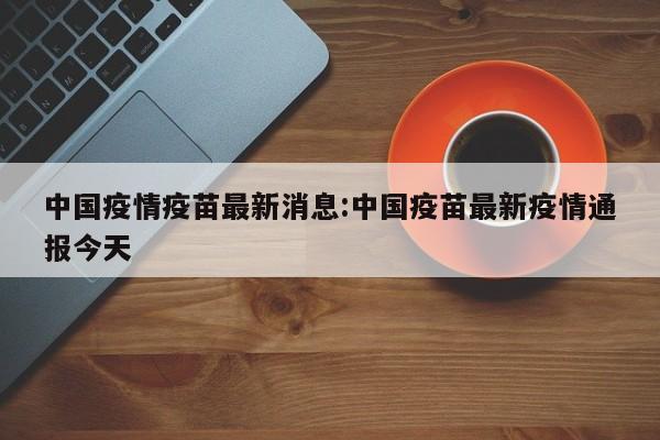中国疫情疫苗最新消息:中国疫苗最新疫情通报今天