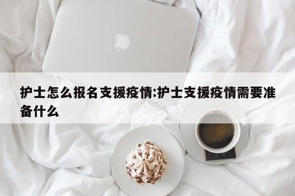 护士怎么报名支援疫情:护士支援疫情需要准备什么