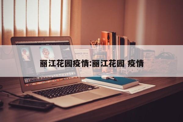 丽江花园疫情:丽江花园 疫情