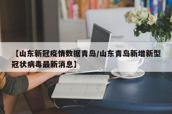 【山东新冠疫情数据青岛/山东青岛新增新型冠状病毒最新消息】