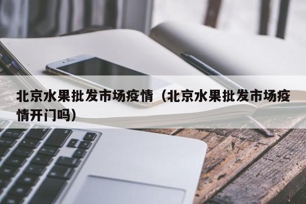 北京水果批发市场疫情（北京水果批发市场疫情开门吗）