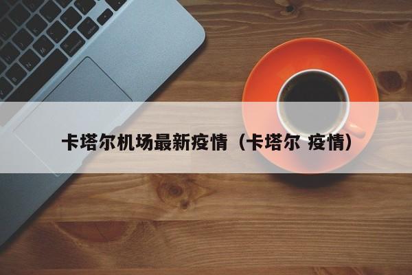 卡塔尔机场最新疫情（卡塔尔 疫情）