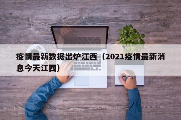 疫情最新数据出炉江西（2021疫情最新消息今天江西）