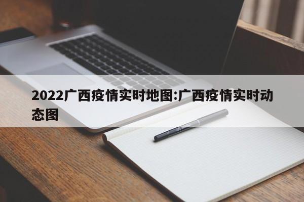 2022广西疫情实时地图:广西疫情实时动态图