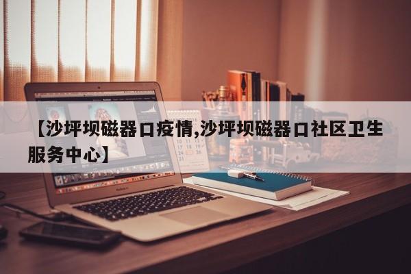 【沙坪坝磁器口疫情,沙坪坝磁器口社区卫生服务中心】