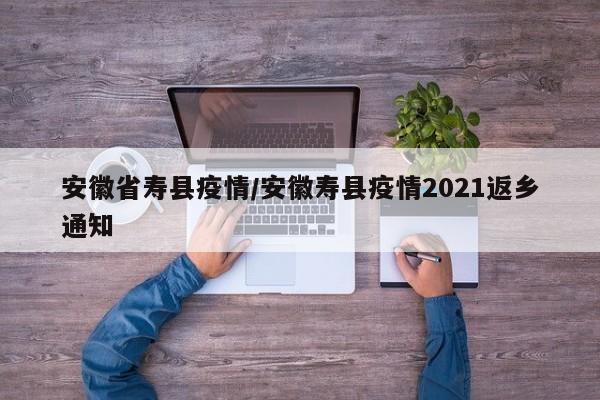 安徽省寿县疫情/安徽寿县疫情2021返乡通知