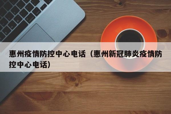 惠州疫情防控中心电话（惠州新冠肺炎疫情防控中心电话）