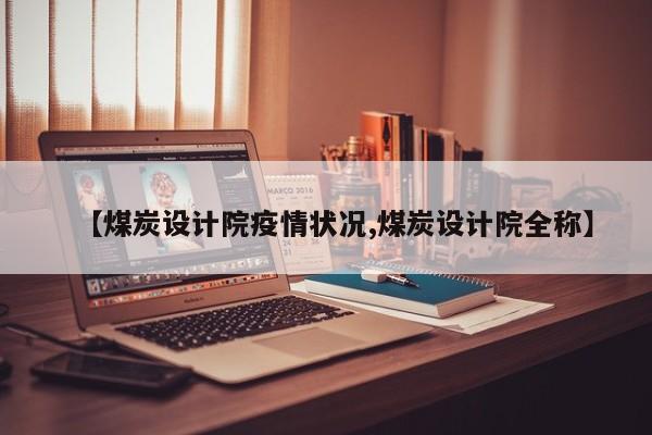 【煤炭设计院疫情状况,煤炭设计院全称】