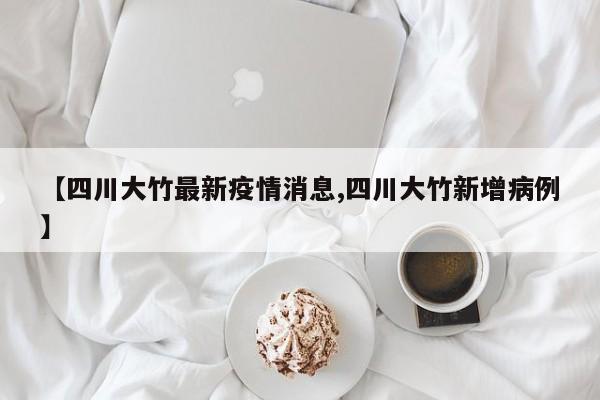 【四川大竹最新疫情消息,四川大竹新增病例】