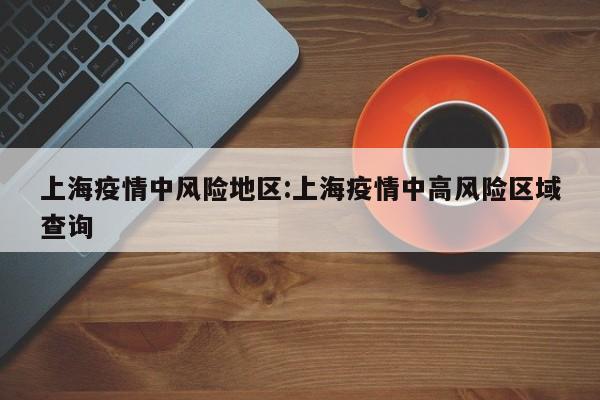 上海疫情中风险地区:上海疫情中高风险区域查询