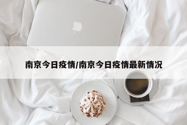 南京今日疫情/南京今日疫情最新情况
