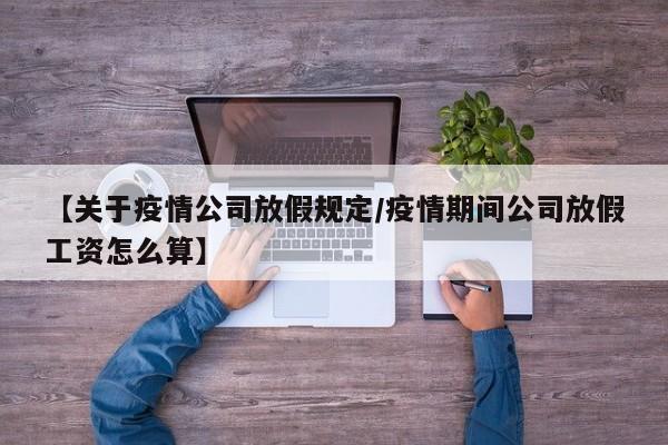 【关于疫情公司放假规定/疫情期间公司放假工资怎么算】